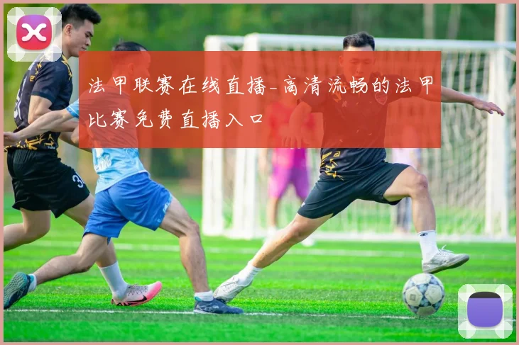 法甲联赛在线直播_高清流畅的法甲比赛免费直播入口