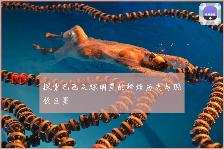 探索巴西足球明星的辉煌历史与现役巨星
