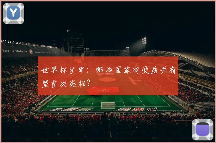 世界杯扩军：哪些国家将受益并有望首次亮相？