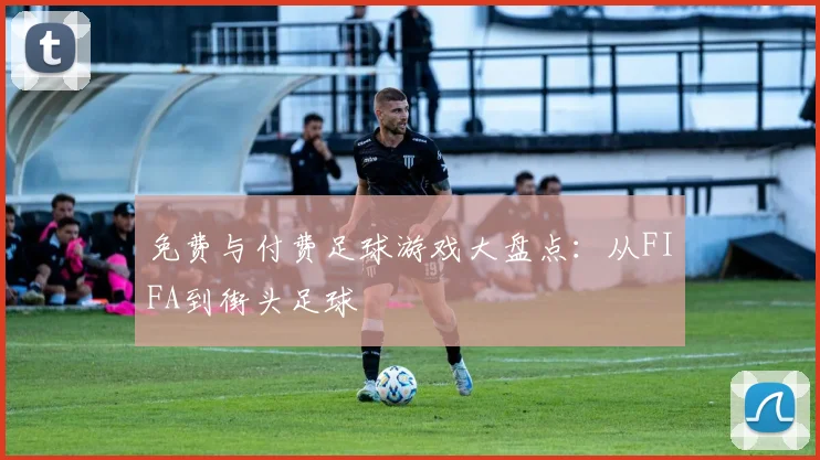 免费与付费足球游戏大盘点：从FIFA到街头足球