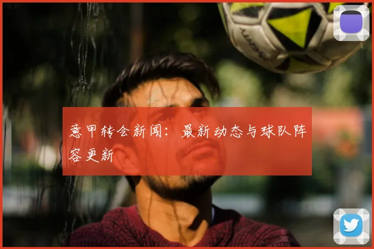 意甲转会新闻：最新动态与球队阵容更新