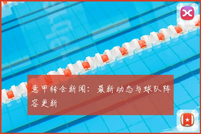 意甲转会新闻：最新动态与球队阵容更新
