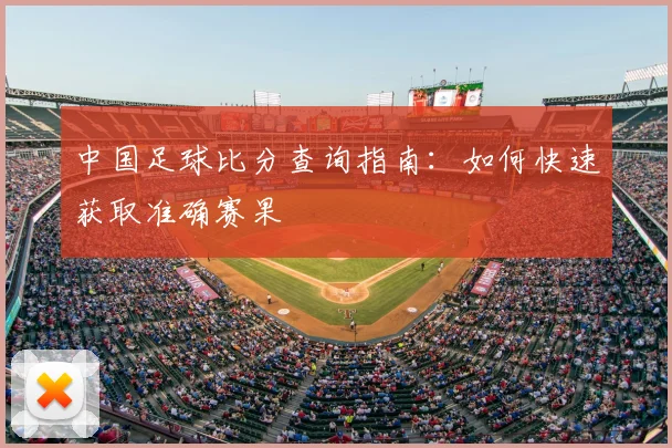 中国足球比分查询指南:如何快速获取准确赛果