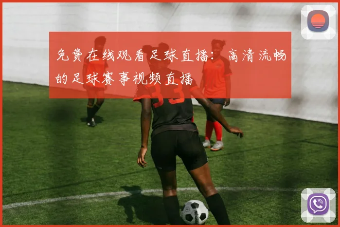 免费在线观看足球直播：高清流畅的足球赛事视频直播