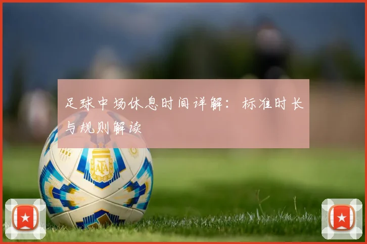 足球中场休息时间详解：标准时长与规则解读