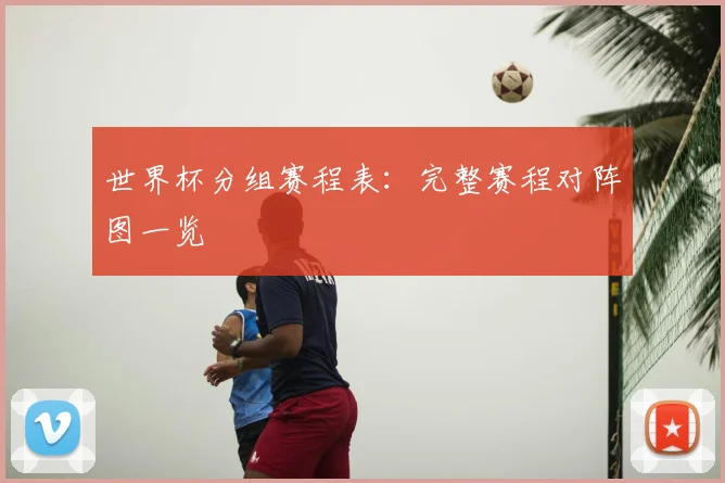 世界杯分组赛程表：完整赛程对阵图一览