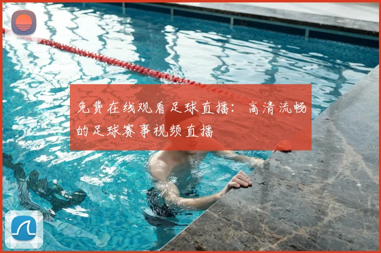 免费在线观看足球直播：高清流畅的足球赛事视频直播