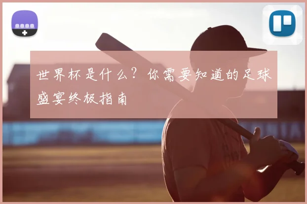 世界杯是什么？你需要知道的足球盛宴终极指南