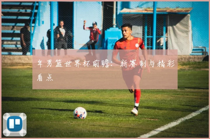 年男篮世界杯前瞻：新赛制与精彩看点