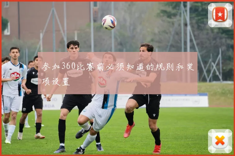 参加360比赛前必须知道的规则和奖项设置