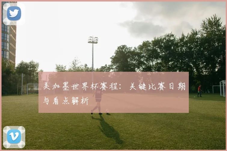美加墨世界杯赛程：关键比赛日期与看点解析